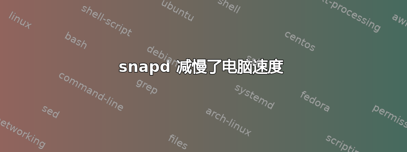 snapd 减慢了电脑速度