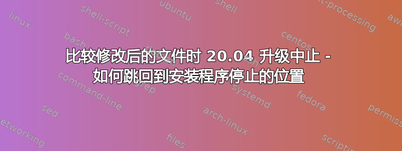 比较修改后的文件时 20.04 升级中止 - 如何跳回到安装程序停止的位置