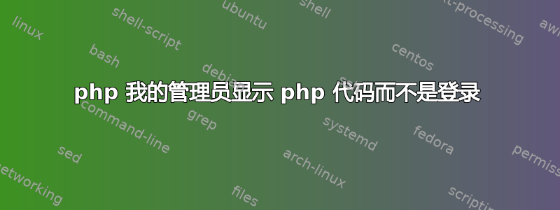 php 我的管理员显示 php 代码而不是登录