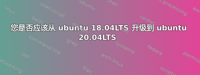 您是否应该从 ubuntu 18.04LTS 升级到 ubuntu 20.04LTS 