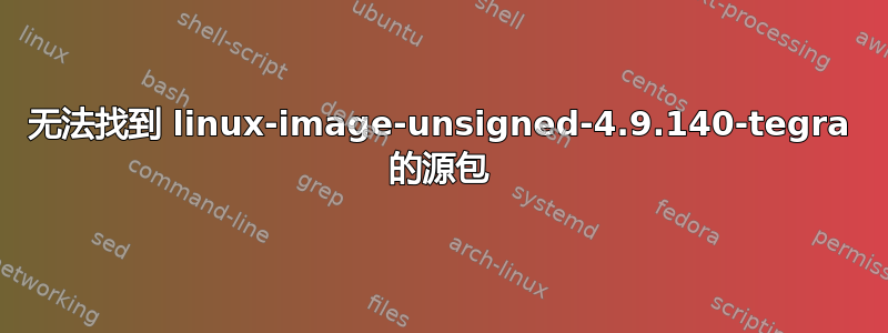 无法找到 linux-image-unsigned-4.9.140-tegra 的源包