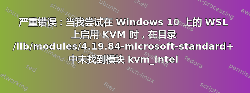 严重错误：当我尝试在 Windows 10 上的 WSL 上启用 KVM 时，在目录 /lib/modules/4.19.84-microsoft-standard+ 中未找到模块 kvm_intel