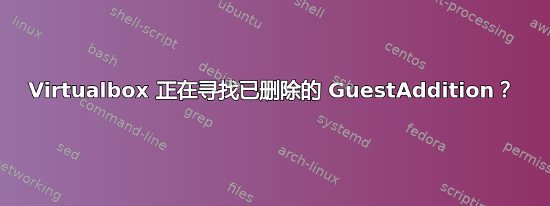 Virtualbox 正在寻找已删除的 GuestAddition？