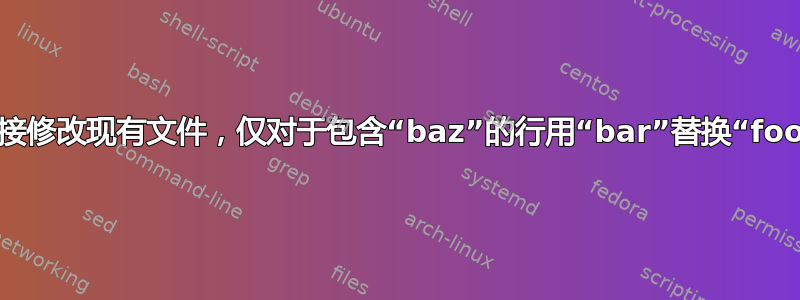 直接修改现有文件，仅对于包含“baz”的行用“bar”替换“foo”