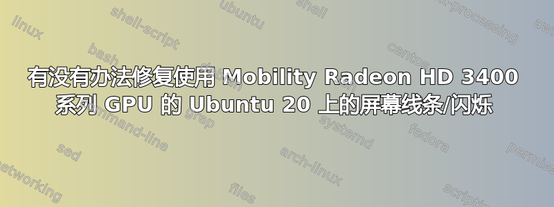 有没有办法修复使用 Mobility Radeon HD 3400 系列 GPU 的 Ubuntu 20 上的屏幕线条/闪烁