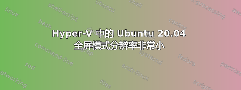 Hyper-V 中的 Ubuntu 20.04 全屏模式分辨率非常小