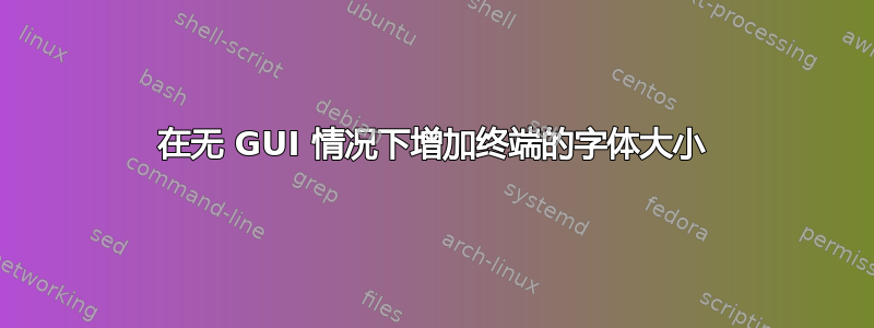 在无 GUI 情况下增加终端的字体大小