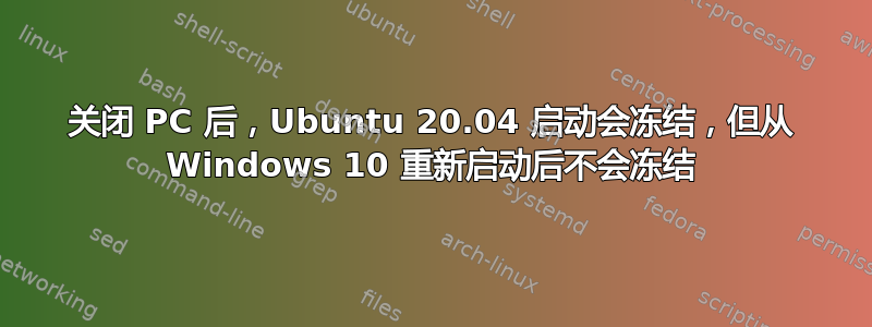 关闭 PC 后，Ubuntu 20.04 启动会冻结，但从 Windows 10 重新启动后不会冻结