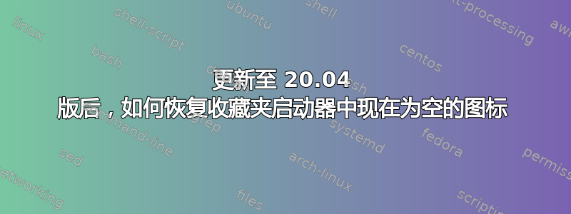 更新至 20.04 版后，如何恢复收藏夹启动器中现在为空的图标