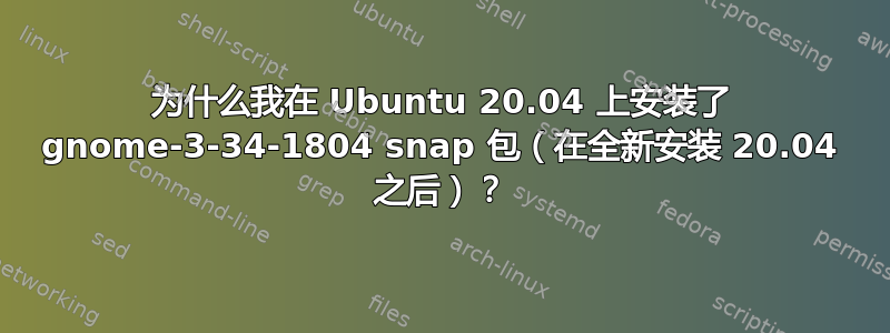 为什么我在 Ubuntu 20.04 上安装了 gnome-3-34-1804 snap 包（在全新安装 20.04 之后）？