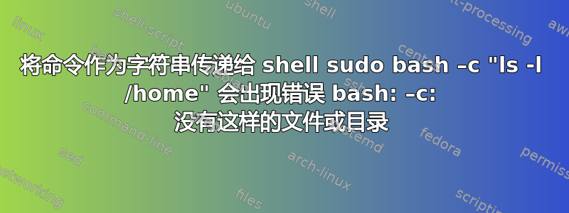 将命令作为字符串传递给 shell sudo bash –c "ls -l /home" 会出现错误 bash: –c: 没有这样的文件或目录