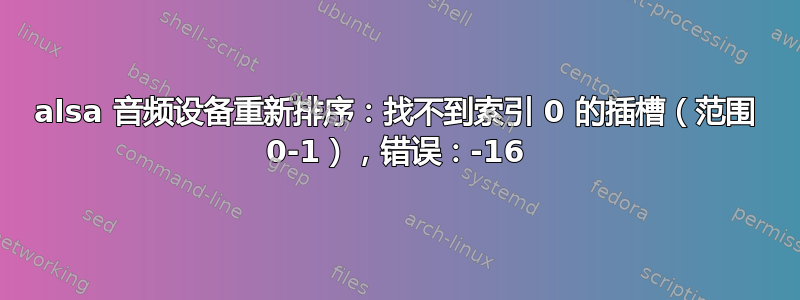 alsa 音频设备重新排序：找不到索引 0 的插槽（范围 0-1），错误：-16