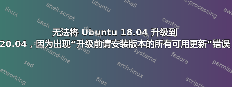 无法将 Ubuntu 18.04 升级到 20.04，因为出现“升级前请安装版本的所有可用更新”错误