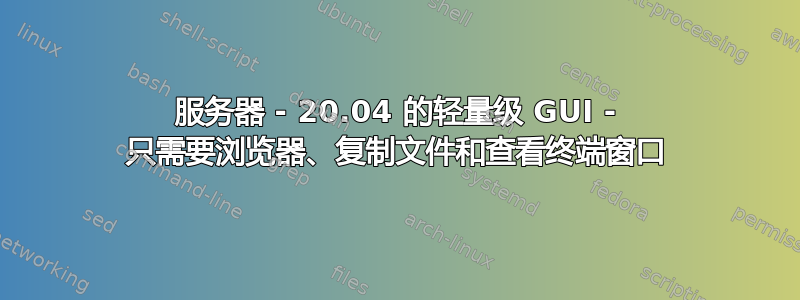 服务器 - 20.04 的轻量级 GUI - 只需要浏览器、复制文件和查看终端窗口