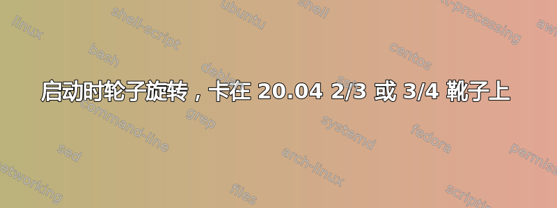 启动时轮子旋转，卡在 20.04 2/3 或 3/4 靴子上