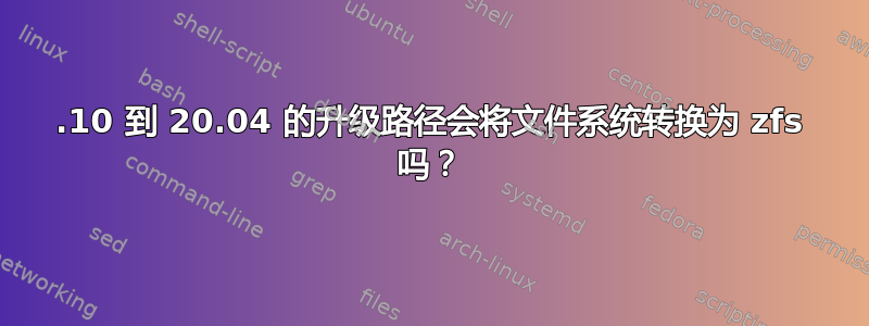 19.10 到 20.04 的升级路径会将文件系统转换为 zfs 吗？