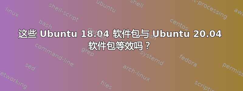 这些 Ubuntu 18.04 软件包与 Ubuntu 20.04 软件包等效吗？