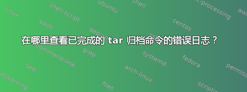 在哪里查看已完成的 tar 归档命令的错误日志？ 