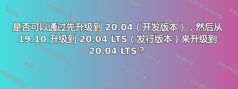 是否可以通过先升级到 20.04（开发版本），然后从 19.10 升级到 20.04 LTS（发行版本）来升级到 20.04 LTS？