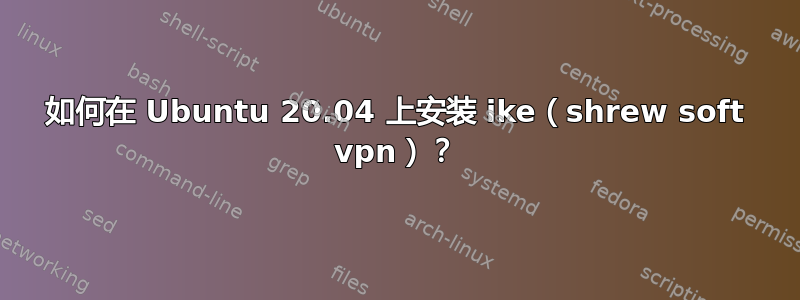 如何在 Ubuntu 20.04 上安装 ike（shrew soft vpn）？