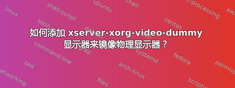 如何添加 xserver-xorg-video-dummy 显示器来镜像物理显示器？