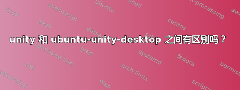 unity 和 ubuntu-unity-desktop 之间有区别吗？