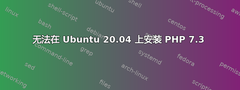 无法在 Ubuntu 20.04 上安装 PHP 7.3