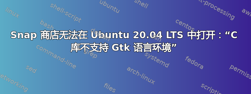 Snap 商店无法在 Ubuntu 20.04 LTS 中打开：“C 库不支持 Gtk 语言环境”