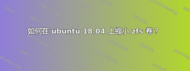 如何在 ubuntu 18.04 上缩小 zfs 卷？