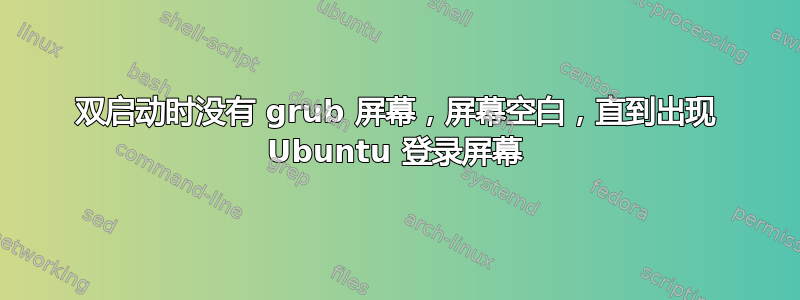 双启动时没有 grub 屏幕，屏幕空白，直到出现 Ubuntu 登录屏幕