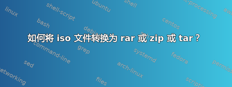 如何将 iso 文件转换为 rar 或 zip 或 tar？