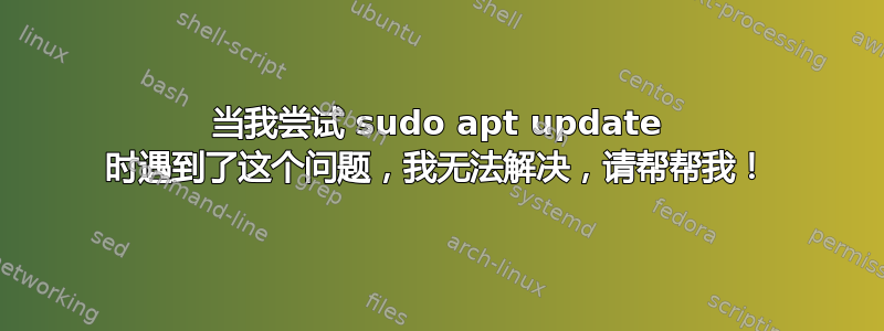 当我尝试 sudo apt update 时遇到了这个问题，我无法解决，请帮帮我！