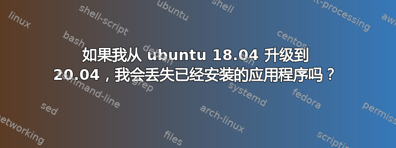 如果我从 ubuntu 18.04 升级到 20.04，我会丢失已经安装的应用程序吗？