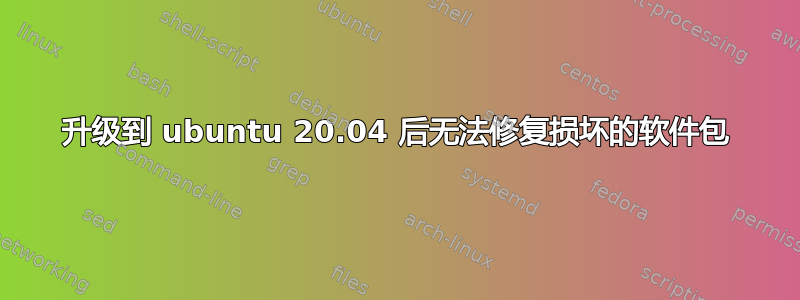 升级到 ubuntu 20.04 后无法修复损坏的软件包