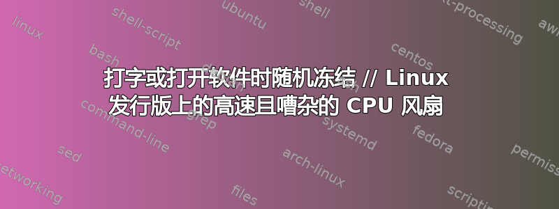 打字或打开软件时随机冻结 // Linux 发行版上的高速且嘈杂的 CPU 风扇