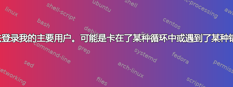 无法登录我的主要用户。可能是卡在了某种循环中或遇到了某种错误