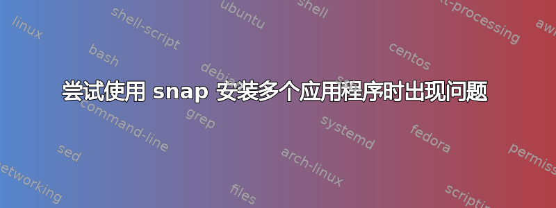 尝试使用 snap 安装多个应用程序时出现问题