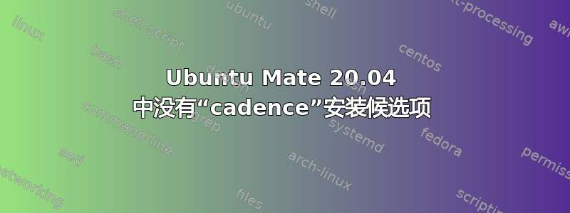 Ubuntu Mate 20.04 中没有“cadence”安装候选项