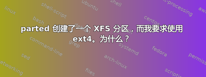 parted 创建了一个 XFS 分区，而我要求使用 ext4。为什么？