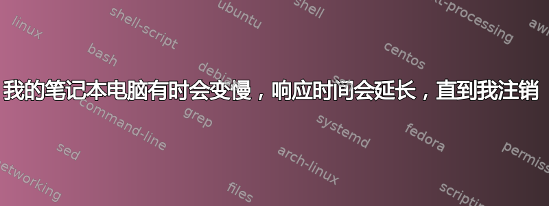 我的笔记本电脑有时会变慢，响应时间会延长，直到我注销