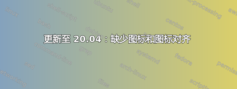 更新至 20.04：缺少图标和图标对齐