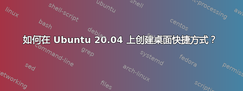 如何在 Ubuntu 20.04 上创建桌面快捷方式？