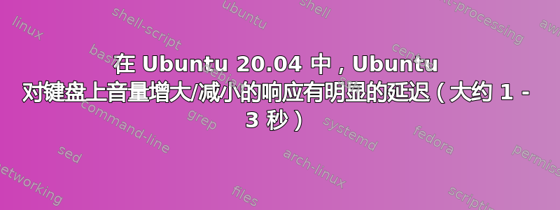 在 Ubuntu 20.04 中，Ubuntu 对键盘上音量增大/减小的响应有明显的延迟（大约 1 - 3 秒）