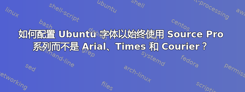 如何配置 Ubuntu 字体以始终使用 Source Pro 系列而不是 Arial、Times 和 Courier？