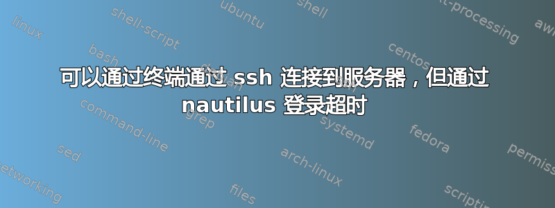 可以通过终端通过 ssh 连接到服务器，但通过 nautilus 登录超时