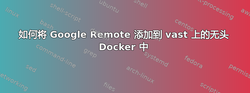 如何将 Google Remote 添加到 vast 上的无头 Docker 中