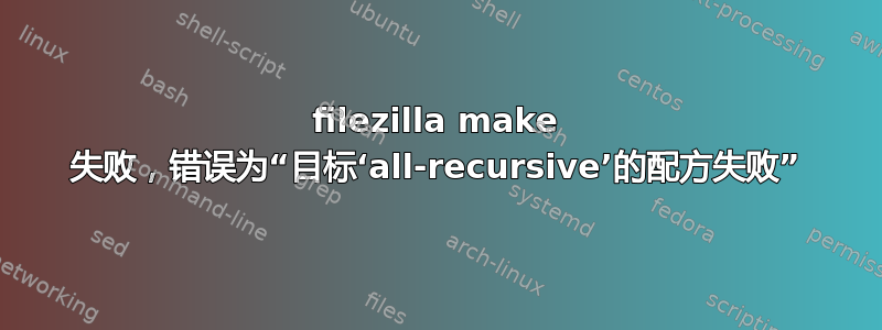 filezilla make 失败，错误为“目标‘all-recursive’的配方失败”