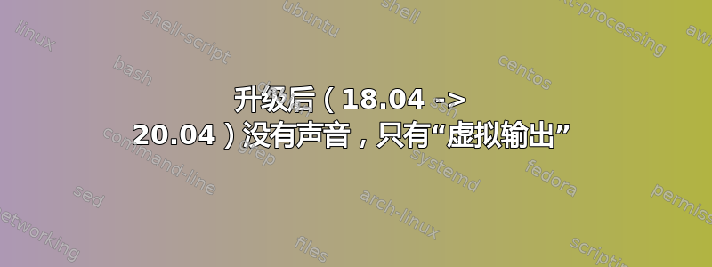 升级后（18.04 -> 20.04）没有声音，只有“虚拟输出”