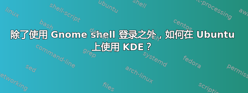 除了使用 Gnome shell 登录之外，如何在 Ubuntu 上使用 KDE？