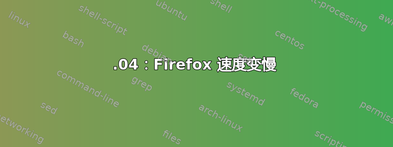 18.04：Firefox 速度变慢